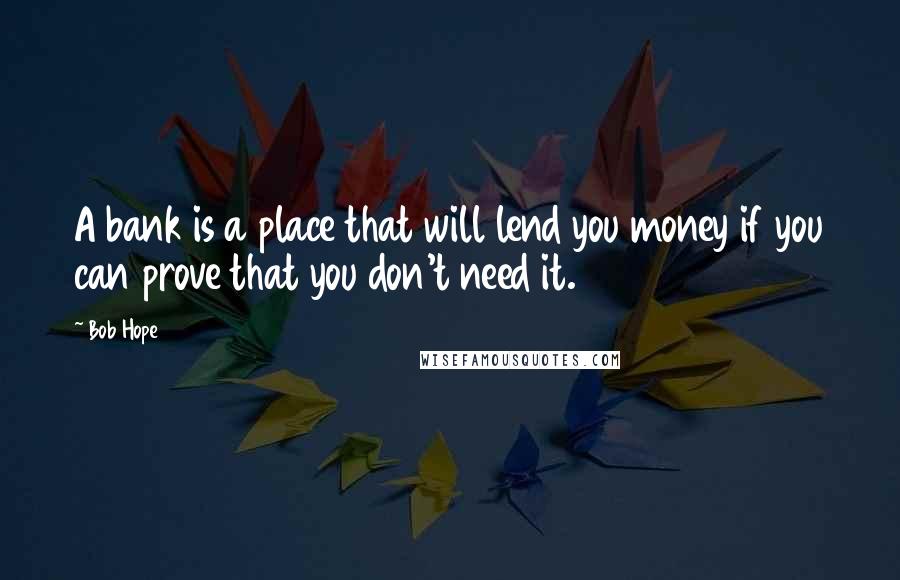 Bob Hope Quotes: A bank is a place that will lend you money if you can prove that you don't need it.