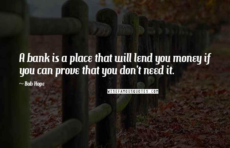 Bob Hope Quotes: A bank is a place that will lend you money if you can prove that you don't need it.