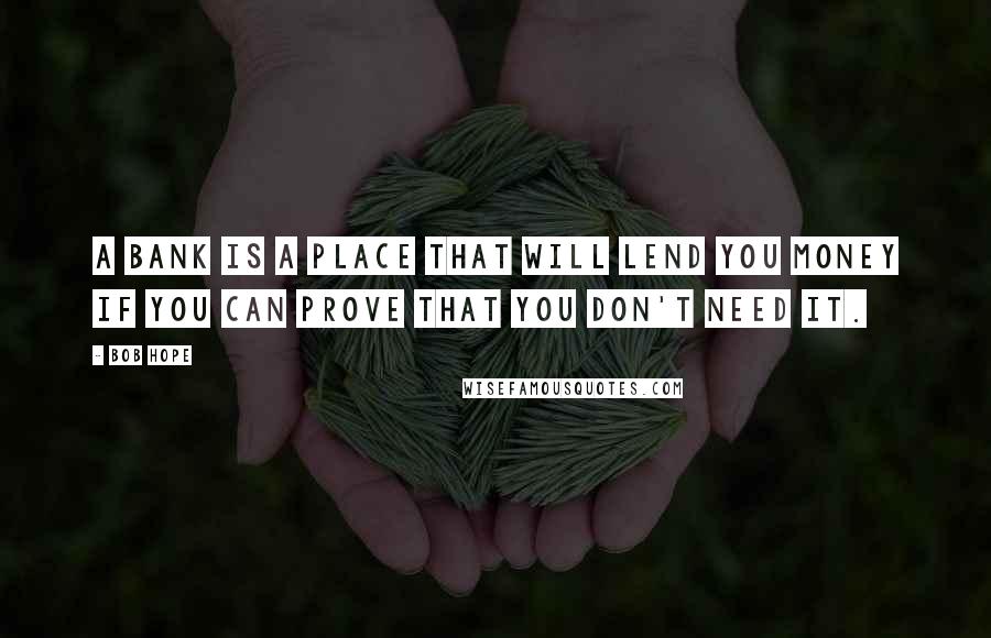 Bob Hope Quotes: A bank is a place that will lend you money if you can prove that you don't need it.