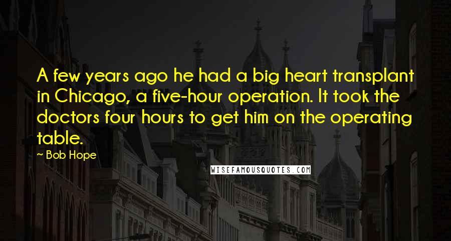 Bob Hope Quotes: A few years ago he had a big heart transplant in Chicago, a five-hour operation. It took the doctors four hours to get him on the operating table.