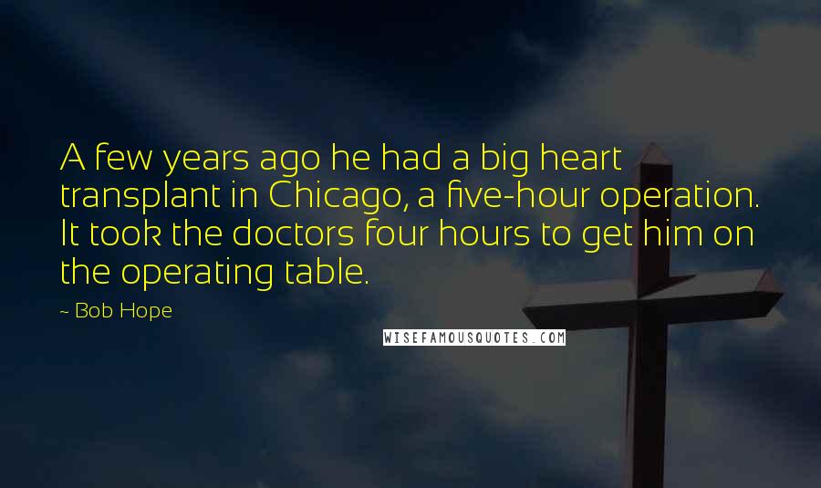 Bob Hope Quotes: A few years ago he had a big heart transplant in Chicago, a five-hour operation. It took the doctors four hours to get him on the operating table.