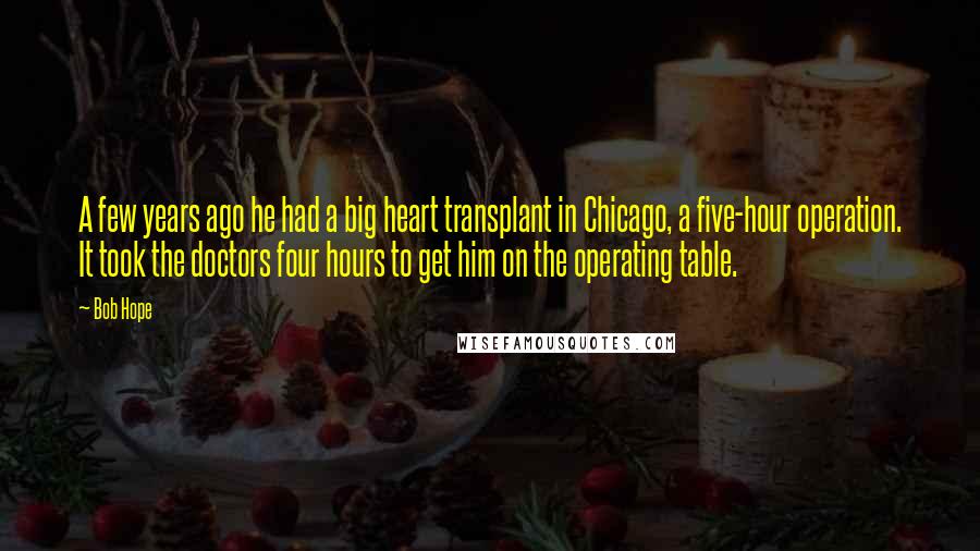 Bob Hope Quotes: A few years ago he had a big heart transplant in Chicago, a five-hour operation. It took the doctors four hours to get him on the operating table.