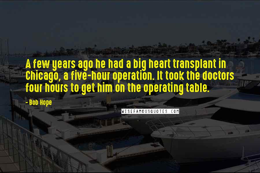 Bob Hope Quotes: A few years ago he had a big heart transplant in Chicago, a five-hour operation. It took the doctors four hours to get him on the operating table.