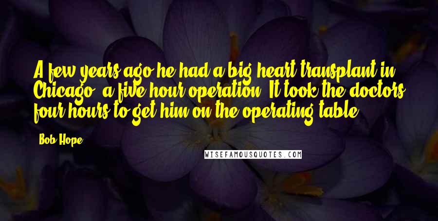 Bob Hope Quotes: A few years ago he had a big heart transplant in Chicago, a five-hour operation. It took the doctors four hours to get him on the operating table.