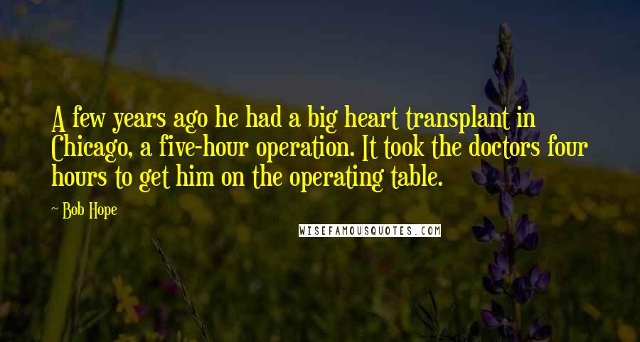 Bob Hope Quotes: A few years ago he had a big heart transplant in Chicago, a five-hour operation. It took the doctors four hours to get him on the operating table.