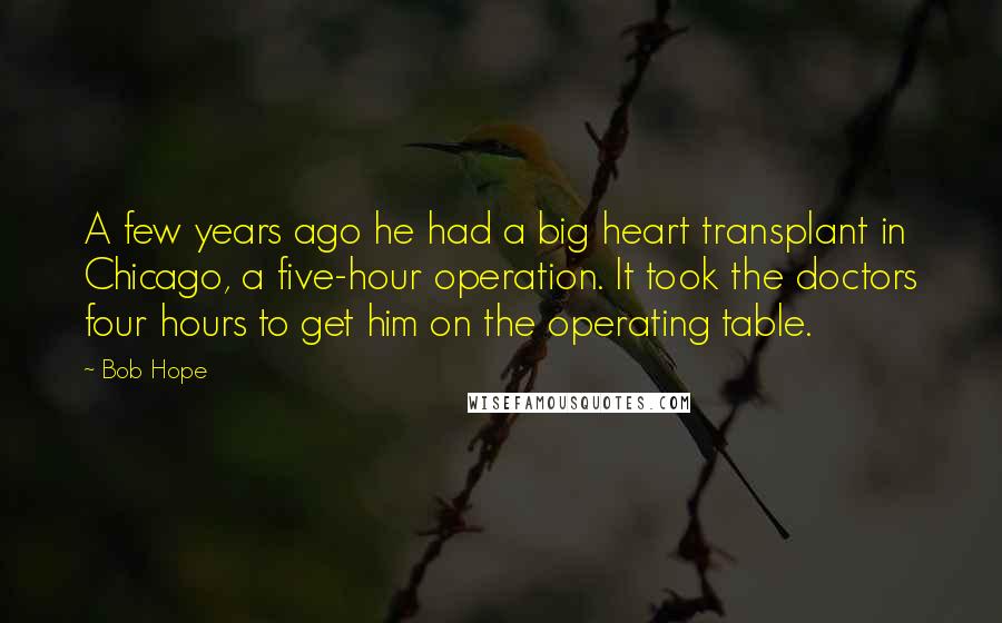 Bob Hope Quotes: A few years ago he had a big heart transplant in Chicago, a five-hour operation. It took the doctors four hours to get him on the operating table.