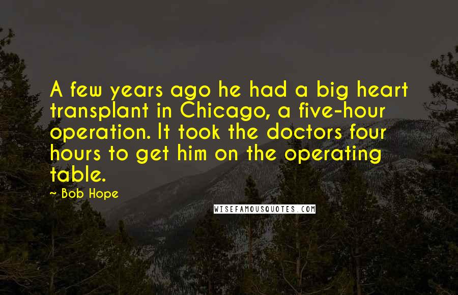 Bob Hope Quotes: A few years ago he had a big heart transplant in Chicago, a five-hour operation. It took the doctors four hours to get him on the operating table.