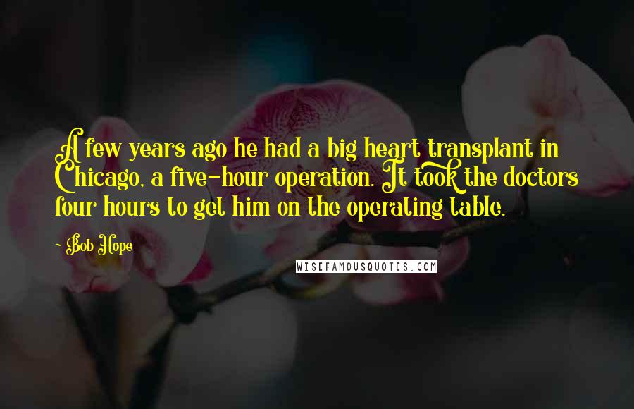 Bob Hope Quotes: A few years ago he had a big heart transplant in Chicago, a five-hour operation. It took the doctors four hours to get him on the operating table.