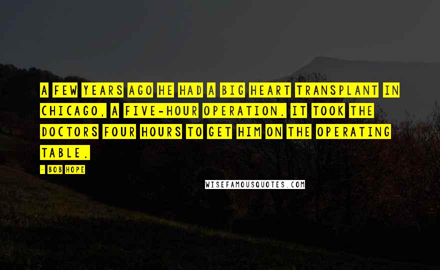 Bob Hope Quotes: A few years ago he had a big heart transplant in Chicago, a five-hour operation. It took the doctors four hours to get him on the operating table.