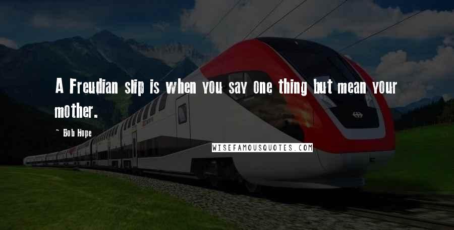 Bob Hope Quotes: A Freudian slip is when you say one thing but mean your mother.
