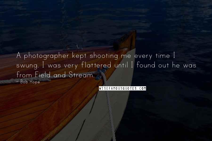 Bob Hope Quotes: A photographer kept shooting me every time I swung. I was very flattered until I found out he was from Field and Stream.
