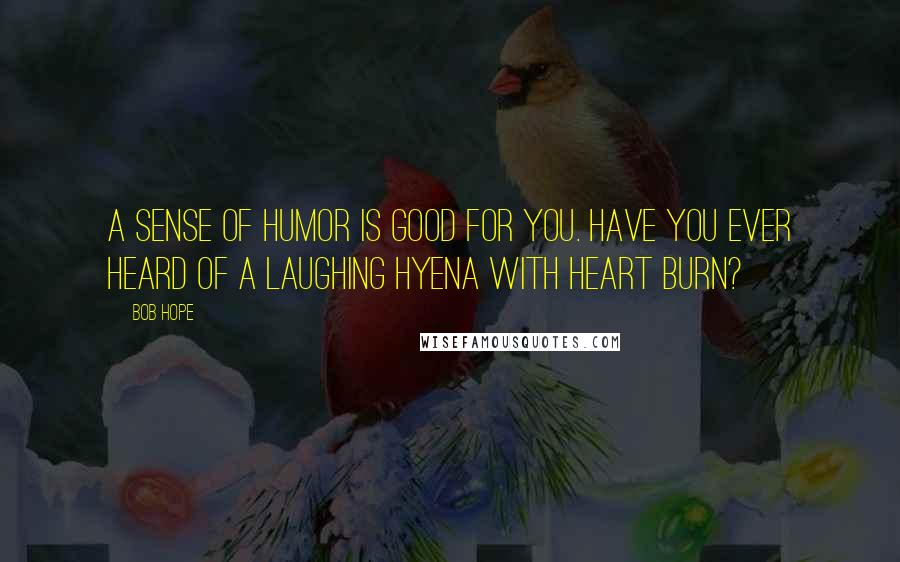 Bob Hope Quotes: A sense of humor is good for you. Have you ever heard of a laughing hyena with heart burn?