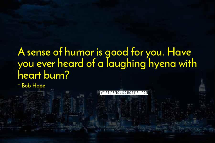 Bob Hope Quotes: A sense of humor is good for you. Have you ever heard of a laughing hyena with heart burn?