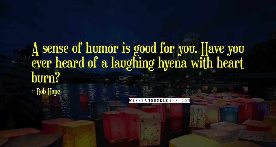 Bob Hope Quotes: A sense of humor is good for you. Have you ever heard of a laughing hyena with heart burn?