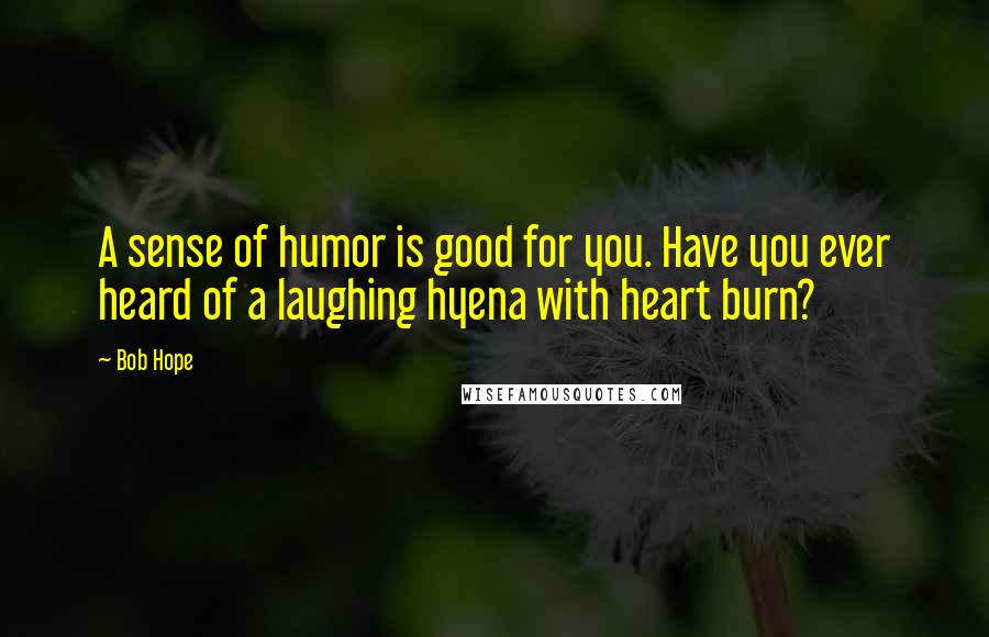 Bob Hope Quotes: A sense of humor is good for you. Have you ever heard of a laughing hyena with heart burn?