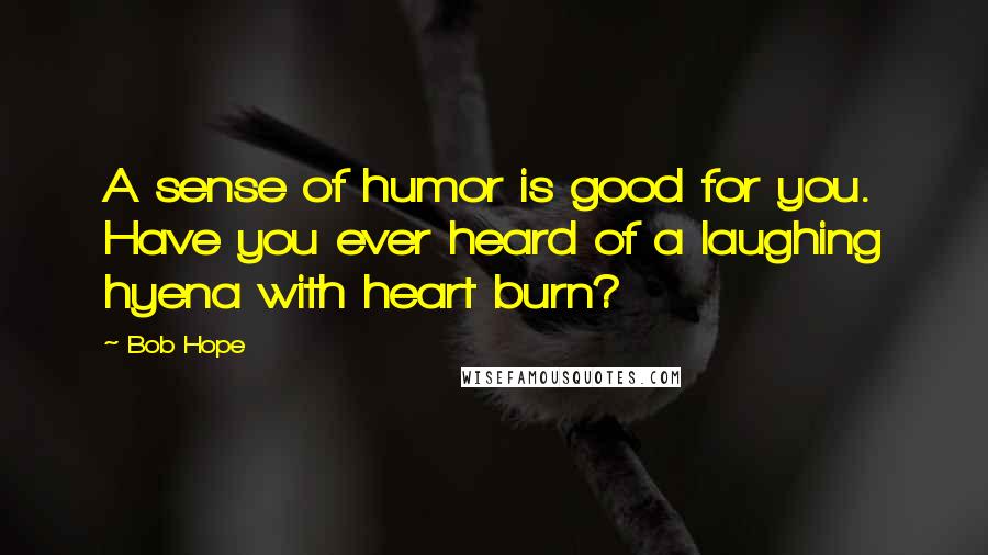 Bob Hope Quotes: A sense of humor is good for you. Have you ever heard of a laughing hyena with heart burn?