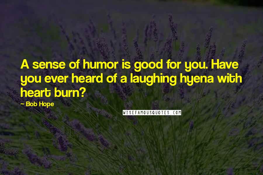 Bob Hope Quotes: A sense of humor is good for you. Have you ever heard of a laughing hyena with heart burn?