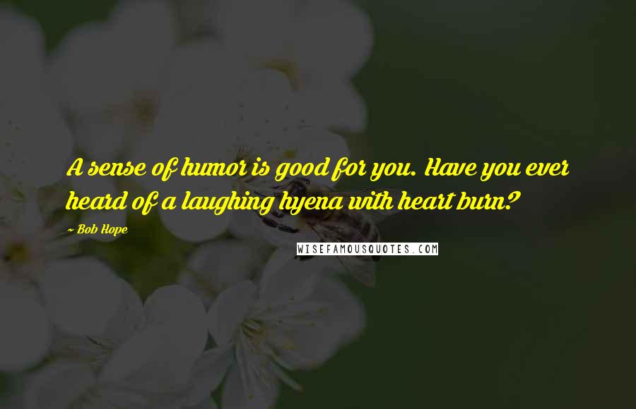 Bob Hope Quotes: A sense of humor is good for you. Have you ever heard of a laughing hyena with heart burn?