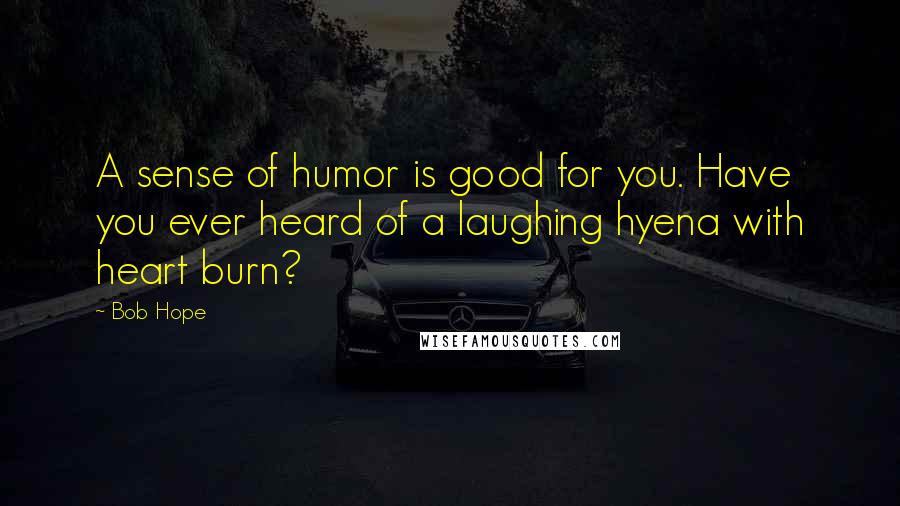 Bob Hope Quotes: A sense of humor is good for you. Have you ever heard of a laughing hyena with heart burn?