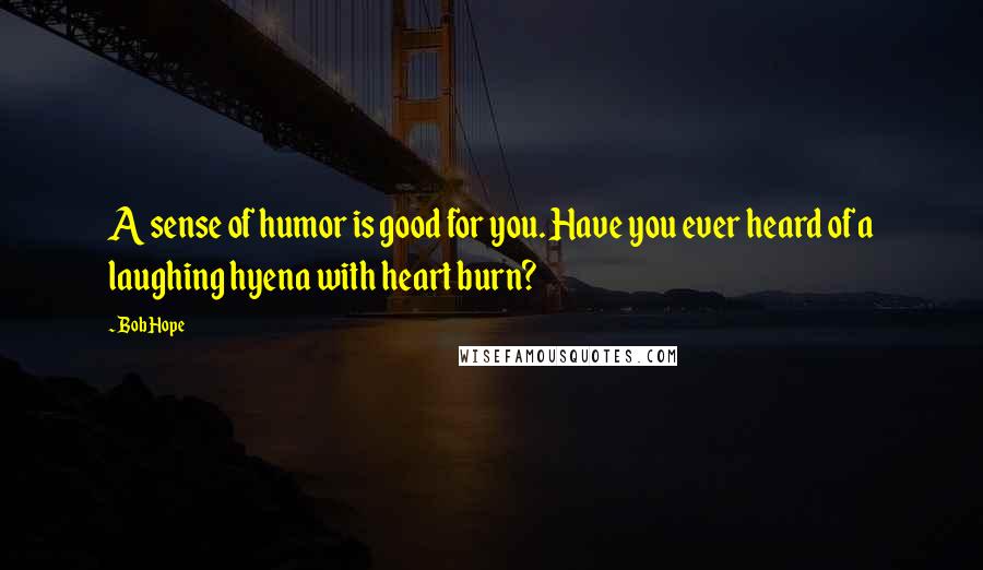 Bob Hope Quotes: A sense of humor is good for you. Have you ever heard of a laughing hyena with heart burn?