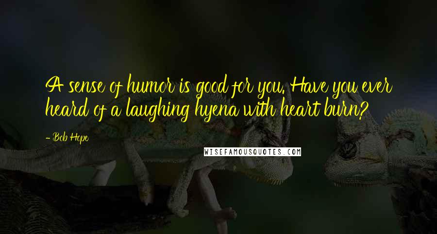 Bob Hope Quotes: A sense of humor is good for you. Have you ever heard of a laughing hyena with heart burn?