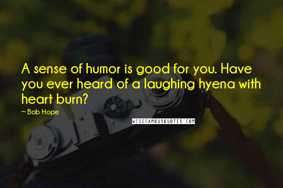 Bob Hope Quotes: A sense of humor is good for you. Have you ever heard of a laughing hyena with heart burn?