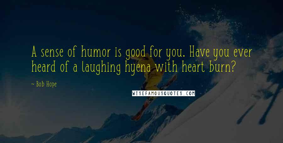 Bob Hope Quotes: A sense of humor is good for you. Have you ever heard of a laughing hyena with heart burn?