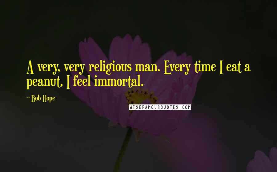 Bob Hope Quotes: A very, very religious man. Every time I eat a peanut, I feel immortal.