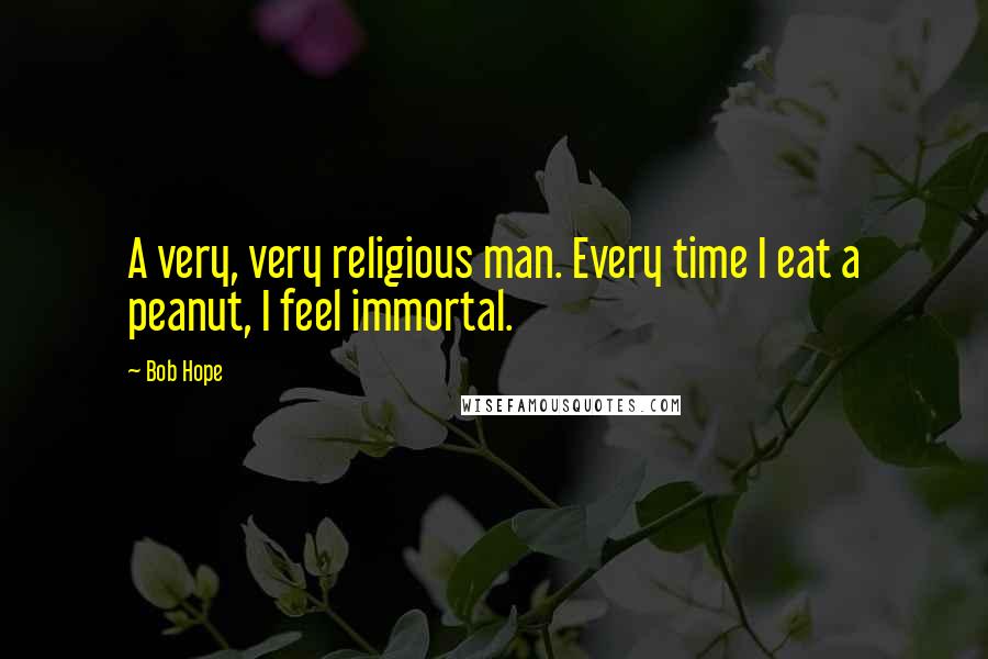 Bob Hope Quotes: A very, very religious man. Every time I eat a peanut, I feel immortal.