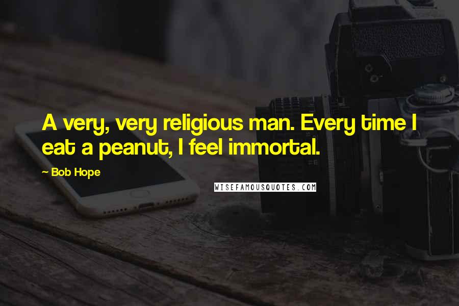 Bob Hope Quotes: A very, very religious man. Every time I eat a peanut, I feel immortal.