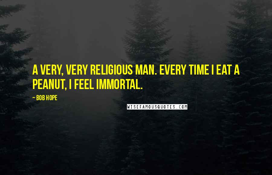 Bob Hope Quotes: A very, very religious man. Every time I eat a peanut, I feel immortal.