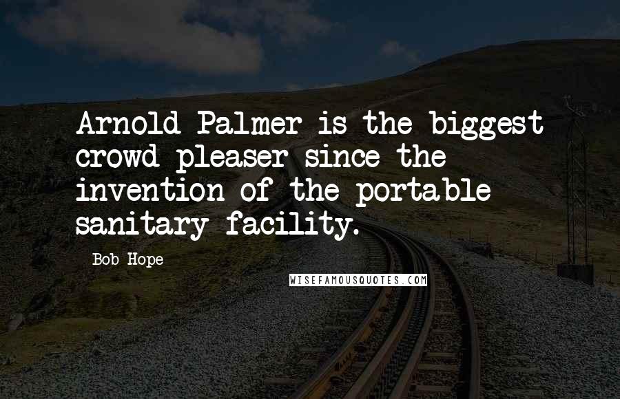 Bob Hope Quotes: Arnold Palmer is the biggest crowd pleaser since the invention of the portable sanitary facility.