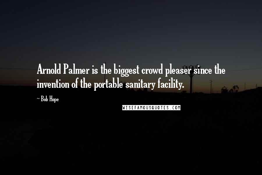 Bob Hope Quotes: Arnold Palmer is the biggest crowd pleaser since the invention of the portable sanitary facility.