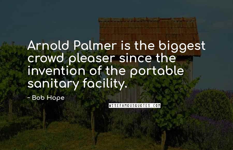 Bob Hope Quotes: Arnold Palmer is the biggest crowd pleaser since the invention of the portable sanitary facility.