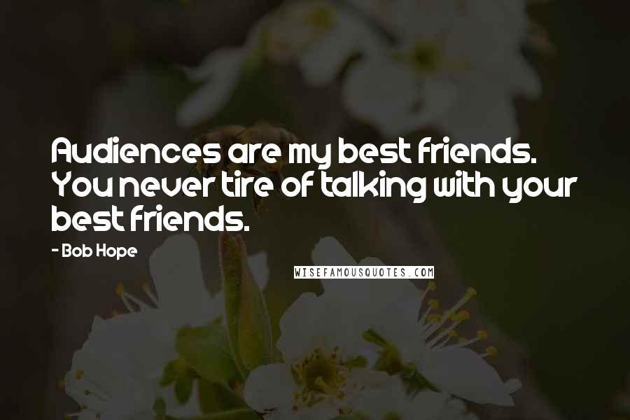 Bob Hope Quotes: Audiences are my best friends. You never tire of talking with your best friends.