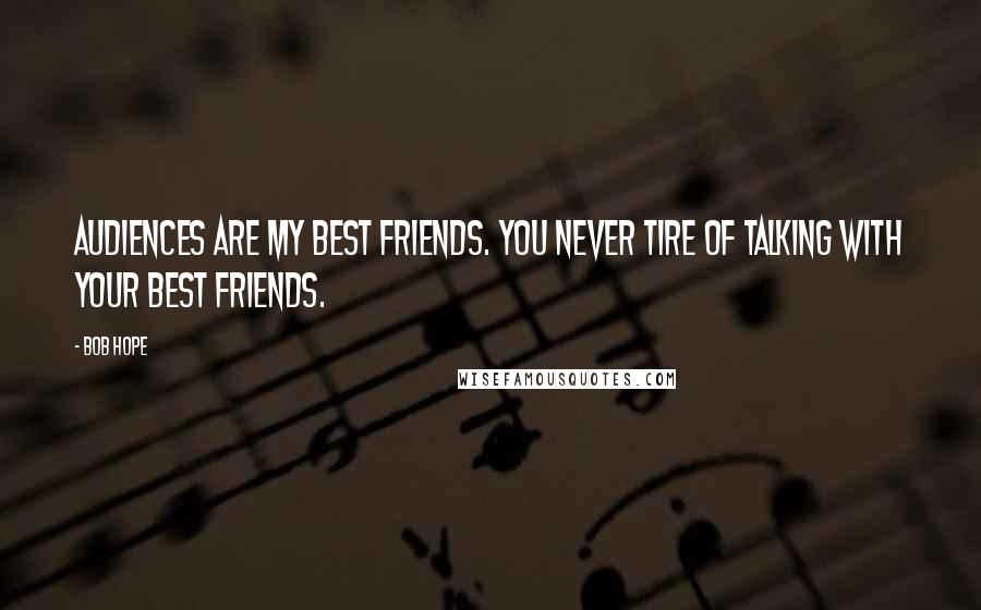 Bob Hope Quotes: Audiences are my best friends. You never tire of talking with your best friends.