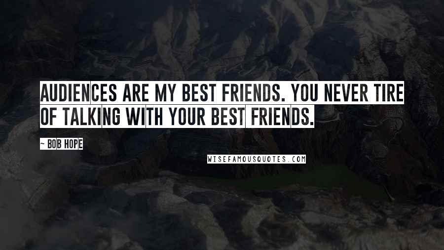 Bob Hope Quotes: Audiences are my best friends. You never tire of talking with your best friends.