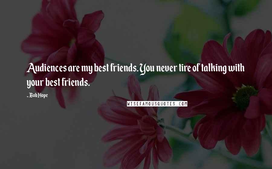 Bob Hope Quotes: Audiences are my best friends. You never tire of talking with your best friends.