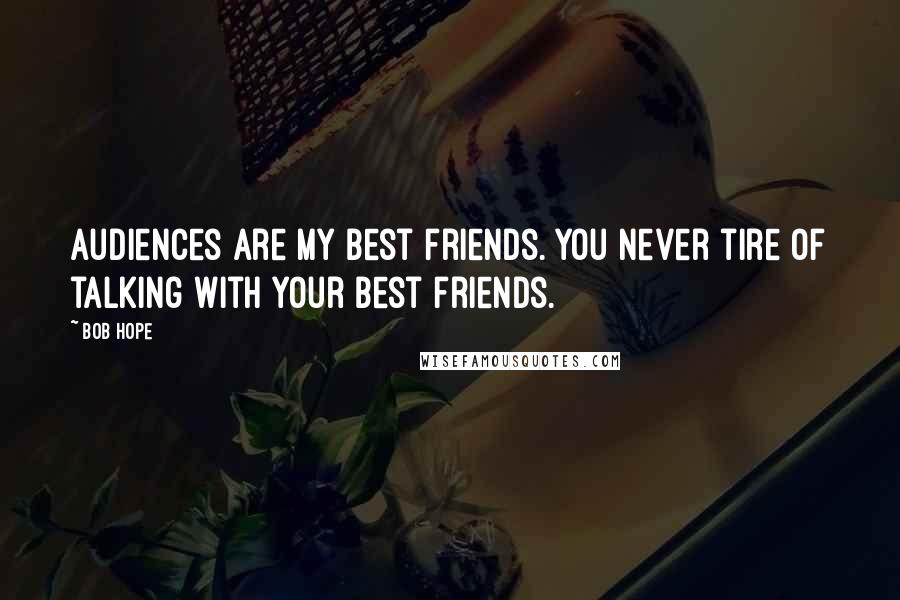 Bob Hope Quotes: Audiences are my best friends. You never tire of talking with your best friends.