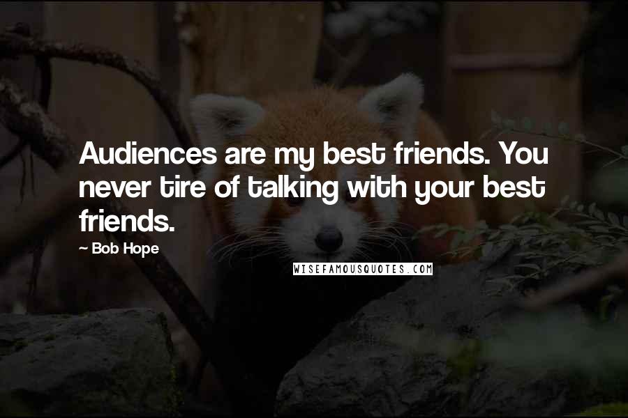 Bob Hope Quotes: Audiences are my best friends. You never tire of talking with your best friends.