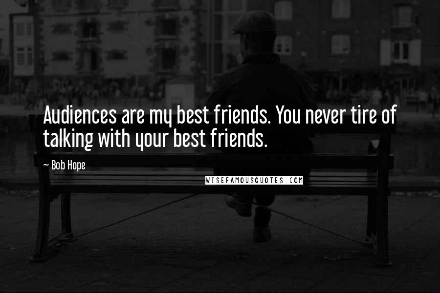 Bob Hope Quotes: Audiences are my best friends. You never tire of talking with your best friends.