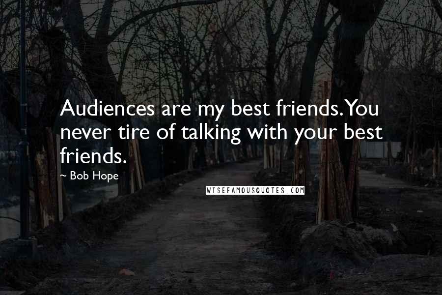 Bob Hope Quotes: Audiences are my best friends. You never tire of talking with your best friends.