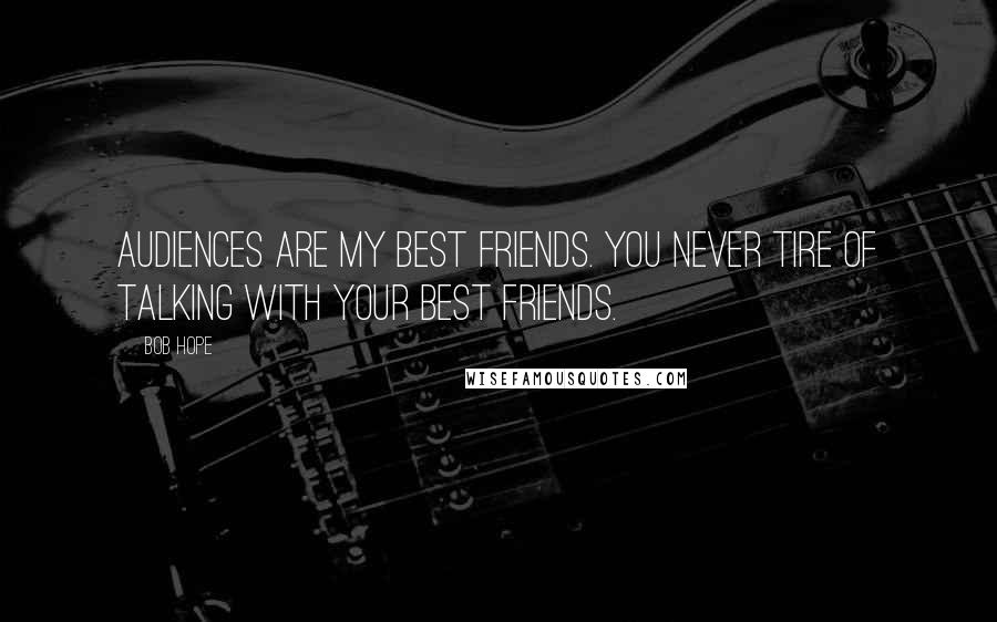 Bob Hope Quotes: Audiences are my best friends. You never tire of talking with your best friends.