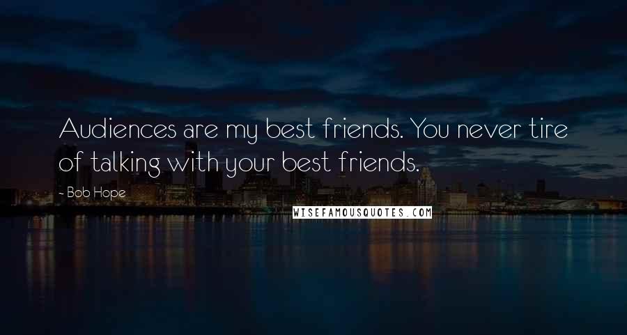 Bob Hope Quotes: Audiences are my best friends. You never tire of talking with your best friends.