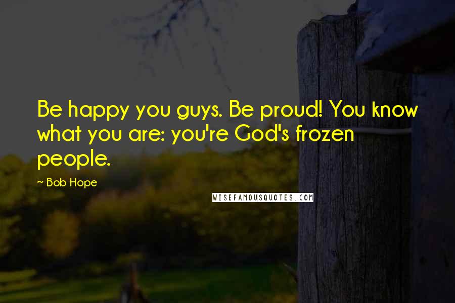 Bob Hope Quotes: Be happy you guys. Be proud! You know what you are: you're God's frozen people.