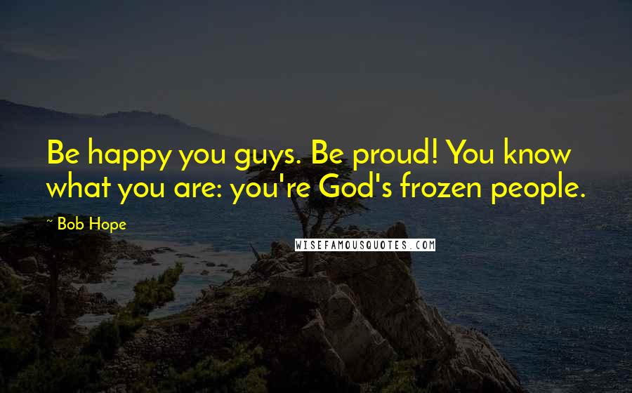 Bob Hope Quotes: Be happy you guys. Be proud! You know what you are: you're God's frozen people.