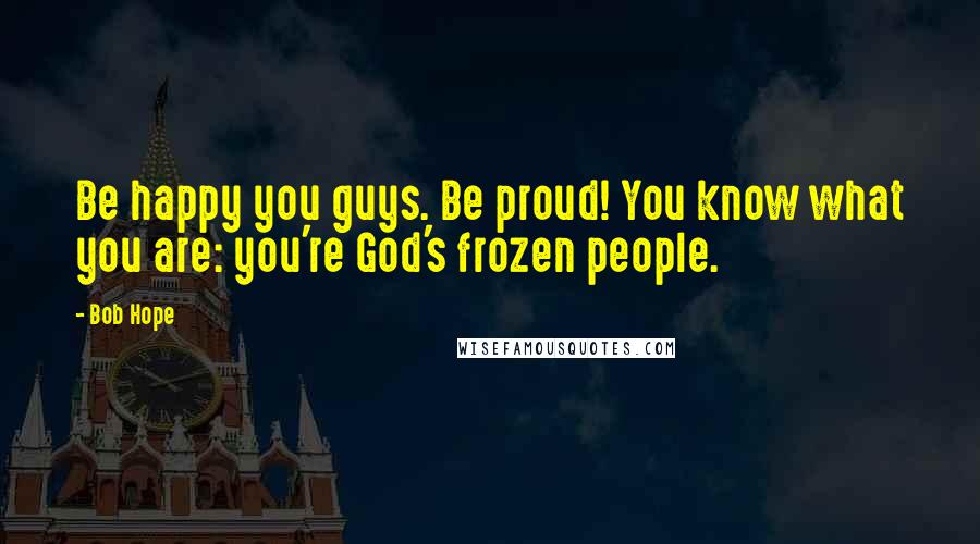 Bob Hope Quotes: Be happy you guys. Be proud! You know what you are: you're God's frozen people.