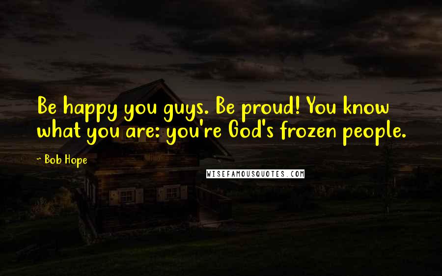 Bob Hope Quotes: Be happy you guys. Be proud! You know what you are: you're God's frozen people.