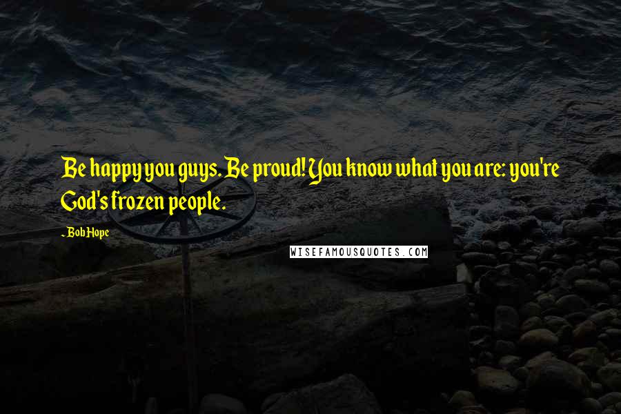 Bob Hope Quotes: Be happy you guys. Be proud! You know what you are: you're God's frozen people.