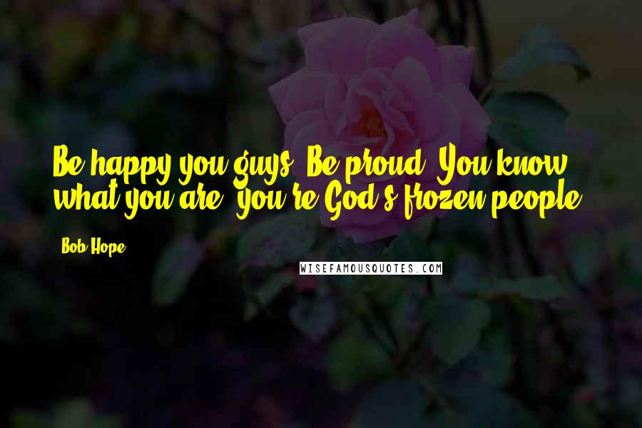 Bob Hope Quotes: Be happy you guys. Be proud! You know what you are: you're God's frozen people.